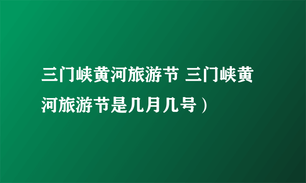 三门峡黄河旅游节 三门峡黄河旅游节是几月几号）