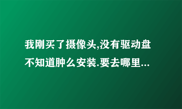 我刚买了摄像头,没有驱动盘不知道肿么安装.要去哪里下载,下载什么样的驱动?