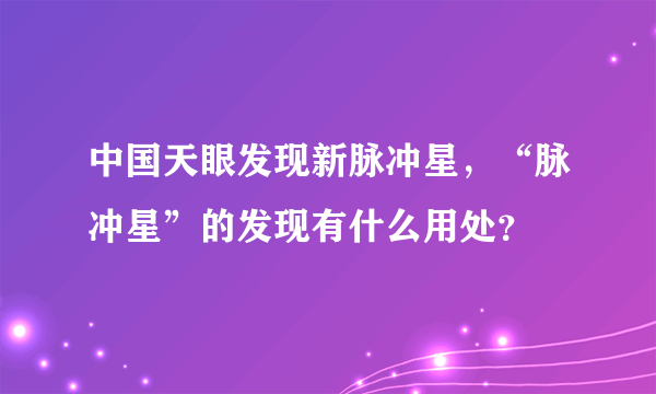 中国天眼发现新脉冲星，“脉冲星”的发现有什么用处？