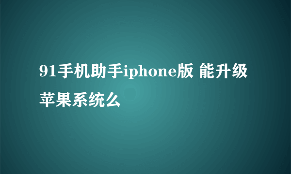 91手机助手iphone版 能升级苹果系统么