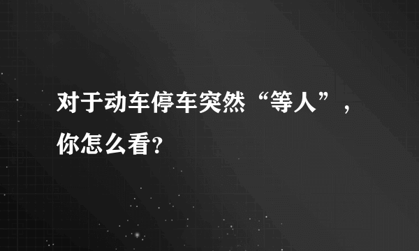 对于动车停车突然“等人”，你怎么看？