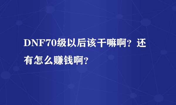 DNF70级以后该干嘛啊？还有怎么赚钱啊？