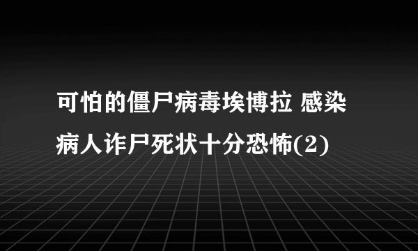 可怕的僵尸病毒埃博拉 感染病人诈尸死状十分恐怖(2)