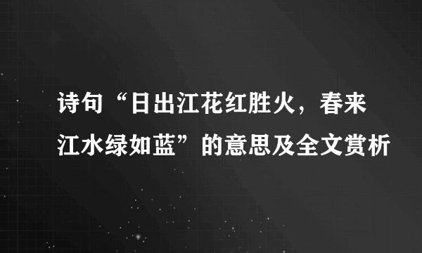 诗句“日出江花红胜火，春来江水绿如蓝”的意思及全文赏析