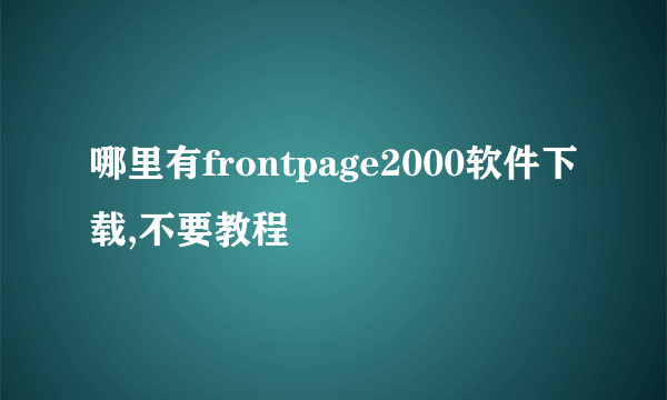 哪里有frontpage2000软件下载,不要教程