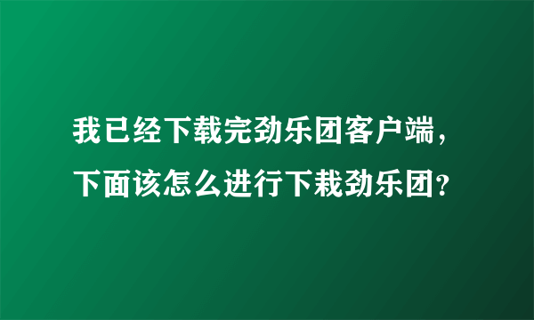 我已经下载完劲乐团客户端，下面该怎么进行下栽劲乐团？