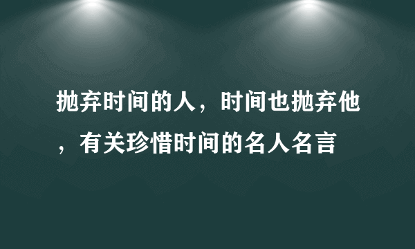 抛弃时间的人，时间也抛弃他，有关珍惜时间的名人名言