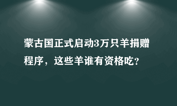 蒙古国正式启动3万只羊捐赠程序，这些羊谁有资格吃？