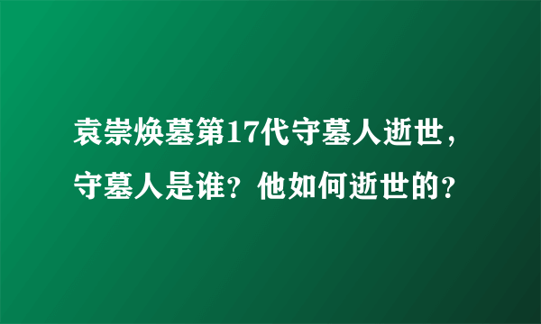 袁崇焕墓第17代守墓人逝世，守墓人是谁？他如何逝世的？