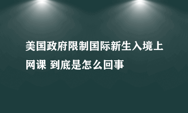 美国政府限制国际新生入境上网课 到底是怎么回事