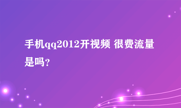 手机qq2012开视频 很费流量是吗？