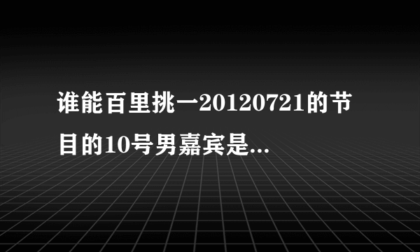 谁能百里挑一20120721的节目的10号男嘉宾是谁 求名字资料新浪微博