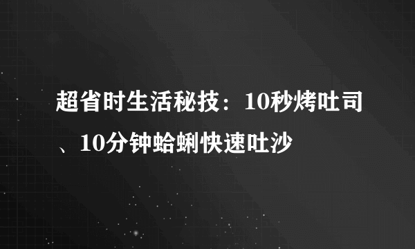 超省时生活秘技：10秒烤吐司、10分钟蛤蜊快速吐沙