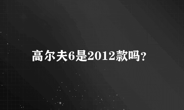 高尔夫6是2012款吗？