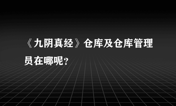 《九阴真经》仓库及仓库管理员在哪呢？