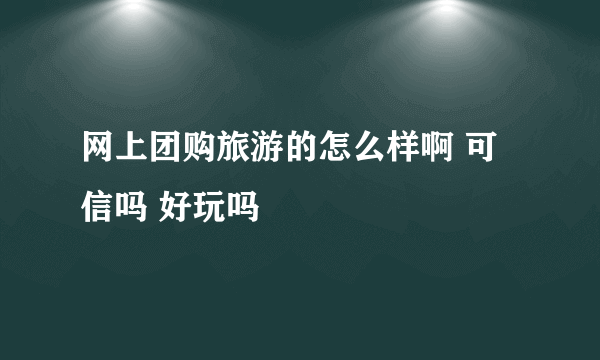 网上团购旅游的怎么样啊 可信吗 好玩吗