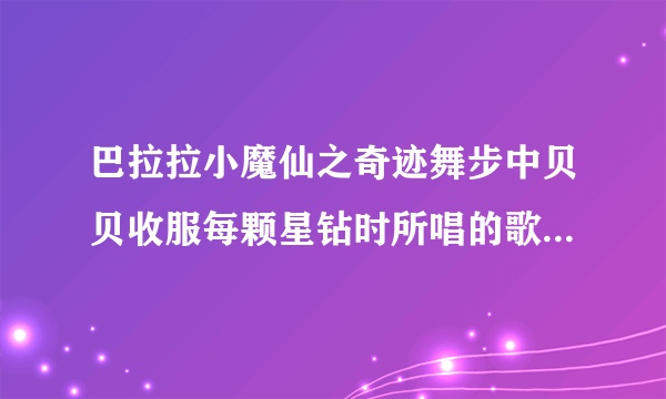 巴拉拉小魔仙之奇迹舞步中贝贝收服每颗星钻时所唱的歌是什么？