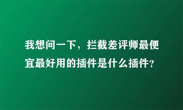 我想问一下，拦截差评师最便宜最好用的插件是什么插件？