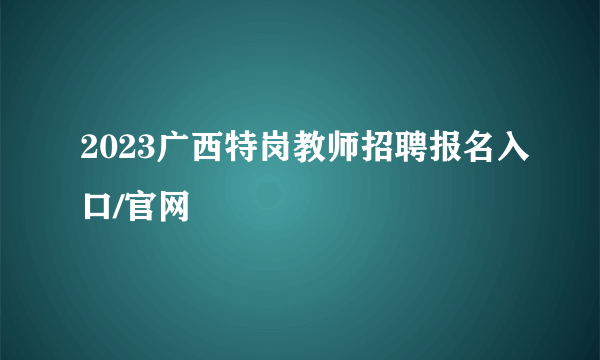 2023广西特岗教师招聘报名入口/官网