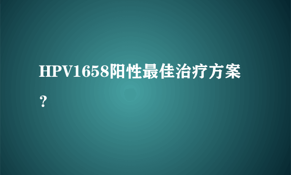 HPV1658阳性最佳治疗方案？