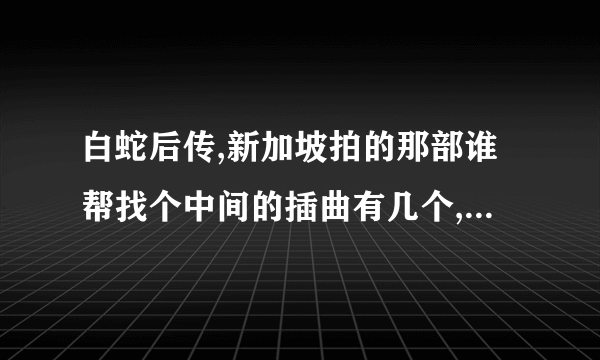 白蛇后传,新加坡拍的那部谁帮找个中间的插曲有几个,叫什么名字??