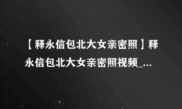 【释永信包北大女亲密照】释永信包北大女亲密照视频_释永信包北大女亲密照在线观看