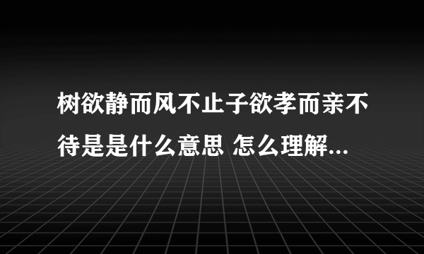 树欲静而风不止子欲孝而亲不待是是什么意思 怎么理解树欲静而风不止子欲孝而亲不待