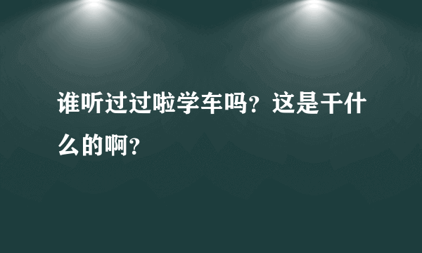 谁听过过啦学车吗？这是干什么的啊？