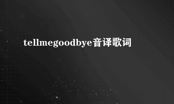 tellmegoodbye音译歌词