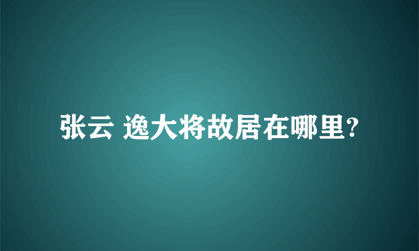 张云 逸大将故居在哪里?