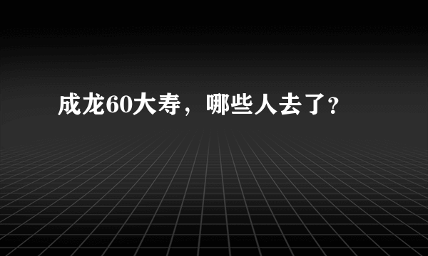 成龙60大寿，哪些人去了？