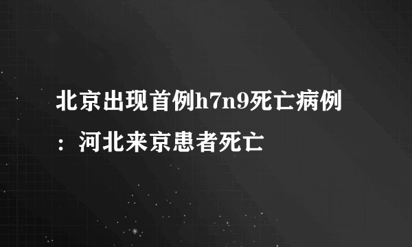 北京出现首例h7n9死亡病例：河北来京患者死亡