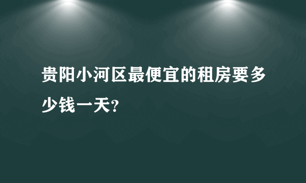 贵阳小河区最便宜的租房要多少钱一天？