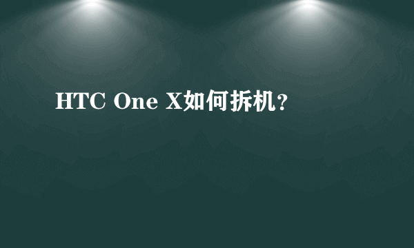 HTC One X如何拆机？