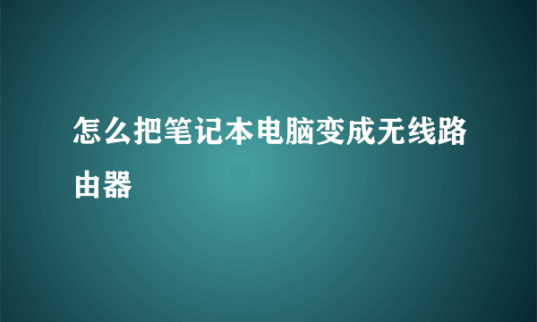 怎么把笔记本电脑变成无线路由器