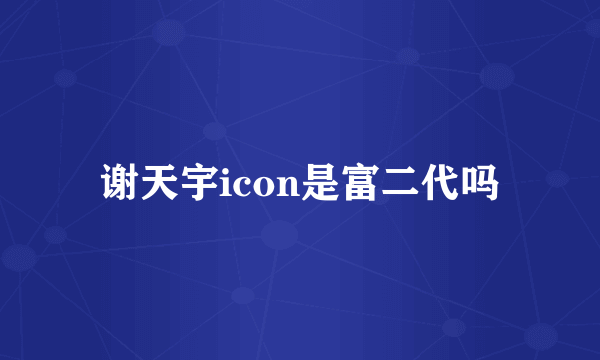 谢天宇icon是富二代吗