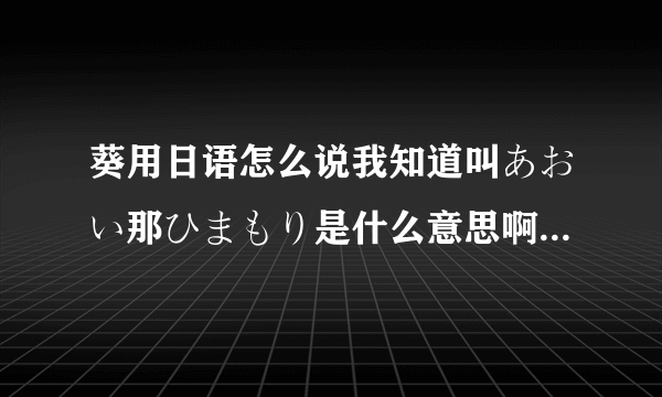 葵用日语怎么说我知道叫あおい那ひまもり是什么意思啊求解我是在上乃龙也的马赛克三姐妹的mp3里听到这