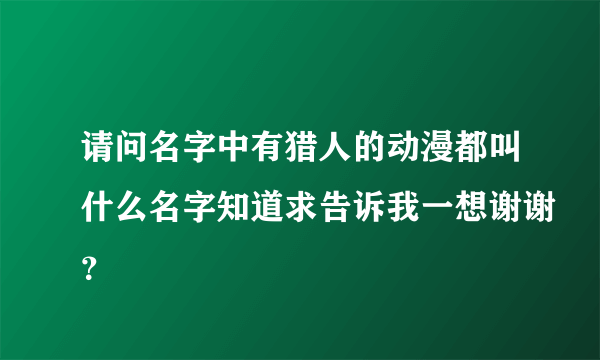 请问名字中有猎人的动漫都叫什么名字知道求告诉我一想谢谢？