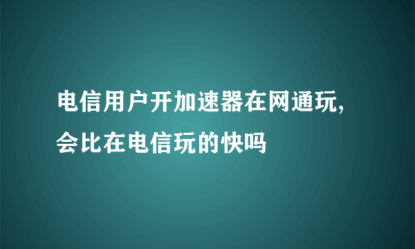 电信用户开加速器在网通玩,会比在电信玩的快吗