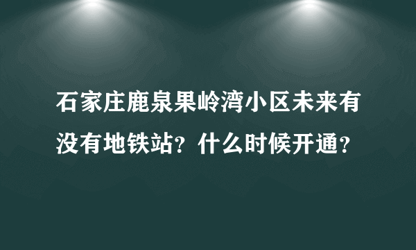 石家庄鹿泉果岭湾小区未来有没有地铁站？什么时候开通？