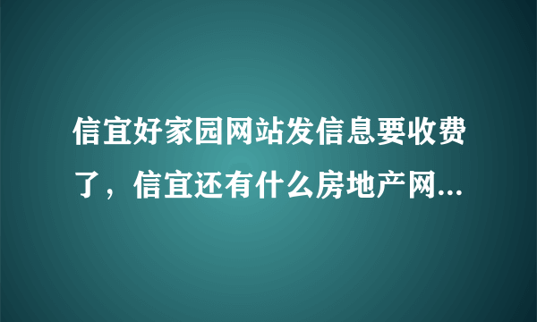 信宜好家园网站发信息要收费了，信宜还有什么房地产网站是免费发房地产信息的？？？？