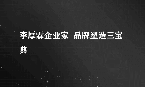 李厚霖企业家  品牌塑造三宝典