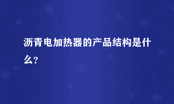 沥青电加热器的产品结构是什么？