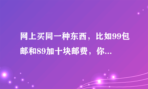 网上买同一种东西，比如99包邮和89加十块邮费，你更想买哪个？