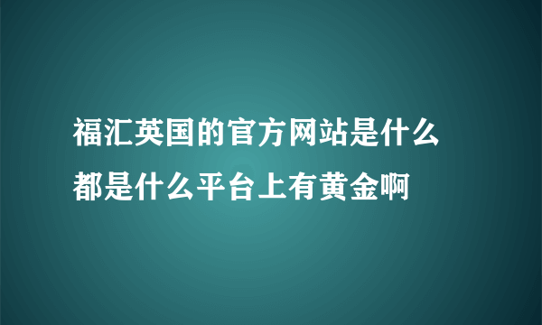 福汇英国的官方网站是什么  都是什么平台上有黄金啊