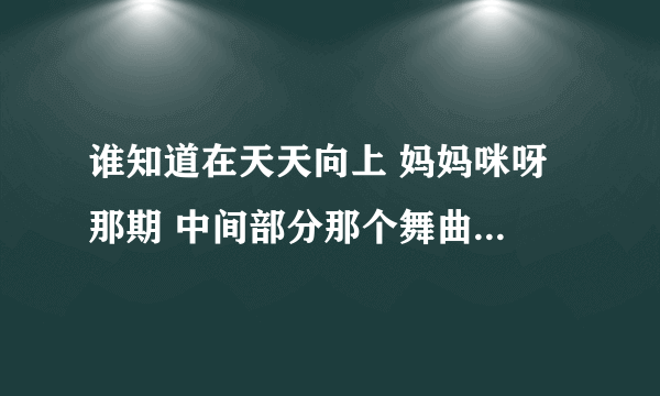 谁知道在天天向上 妈妈咪呀 那期 中间部分那个舞曲叫什么？？？ 有点像 高凌风的燃烧吧火鸟 但是那个是英文