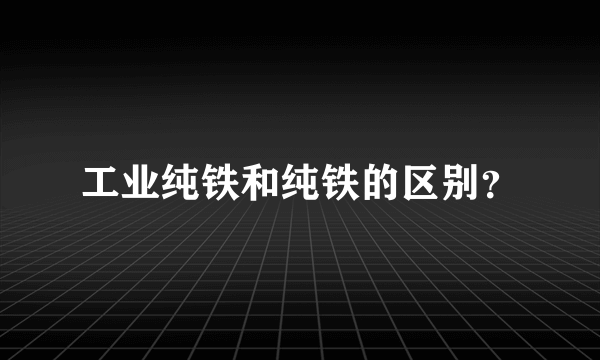 工业纯铁和纯铁的区别？