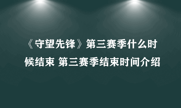 《守望先锋》第三赛季什么时候结束 第三赛季结束时间介绍