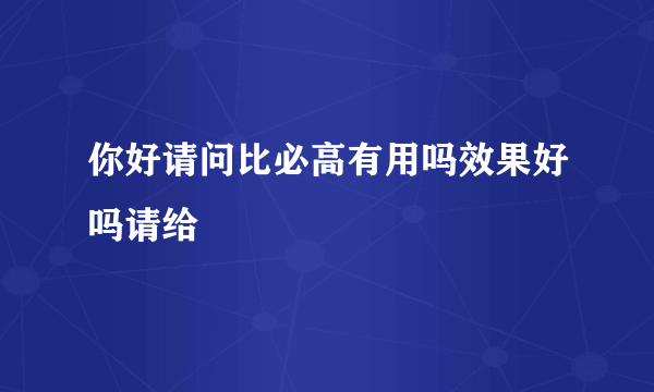 你好请问比必高有用吗效果好吗请给