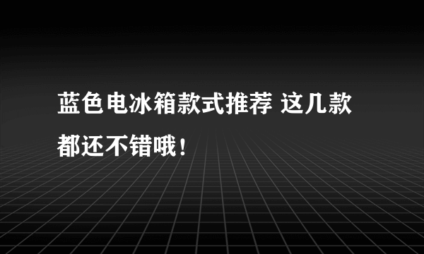 蓝色电冰箱款式推荐 这几款都还不错哦！